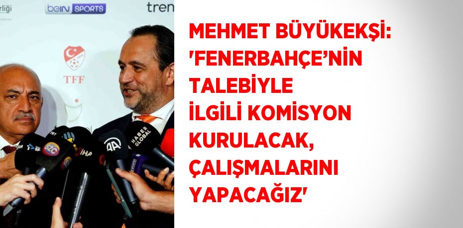 MEHMET BÜYÜKEKŞİ: 'FENERBAHÇE’NİN TALEBİYLE İLGİLİ KOMİSYON KURULACAK, ÇALIŞMALARINI YAPACAĞIZ'