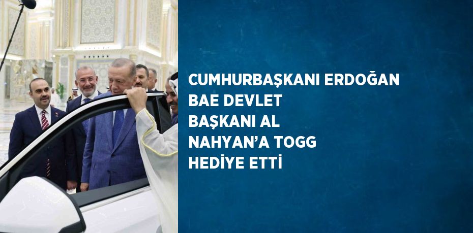 CUMHURBAŞKANI ERDOĞAN BAE DEVLET BAŞKANI AL NAHYAN’A TOGG HEDİYE ETTİ