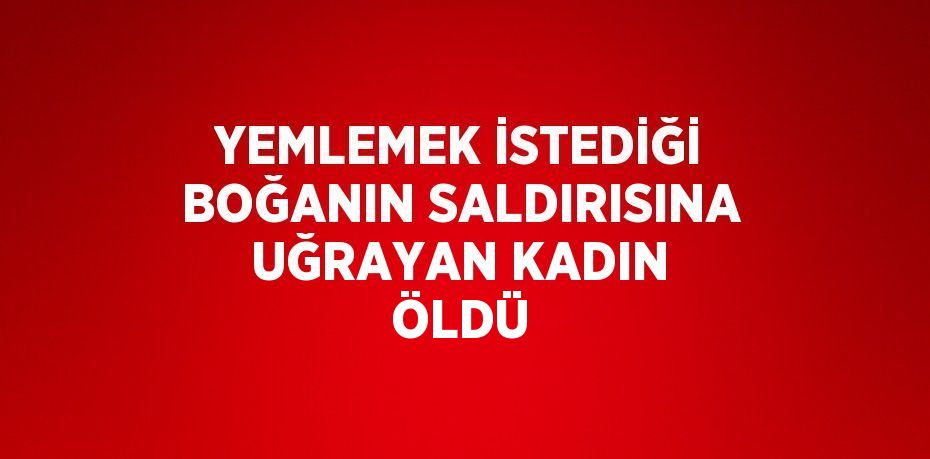 YEMLEMEK İSTEDİĞİ BOĞANIN SALDIRISINA UĞRAYAN KADIN ÖLDÜ