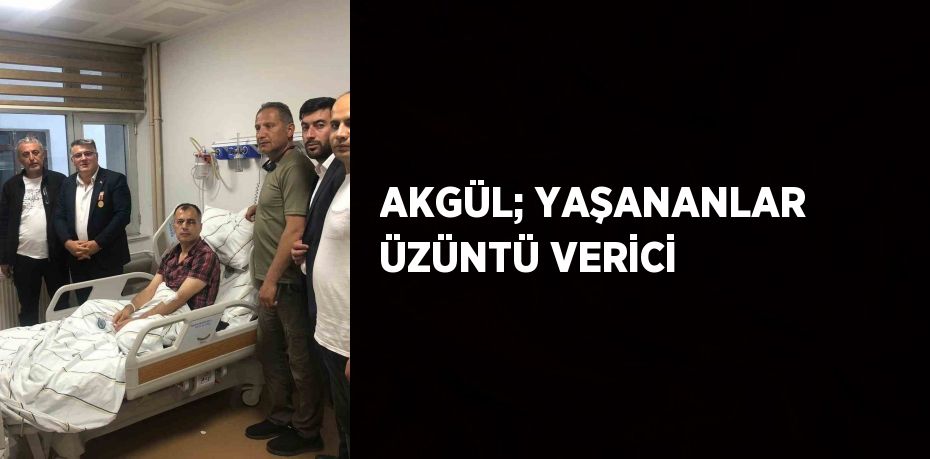 AKGÜL; YAŞANANLAR ÜZÜNTÜ VERİCİ