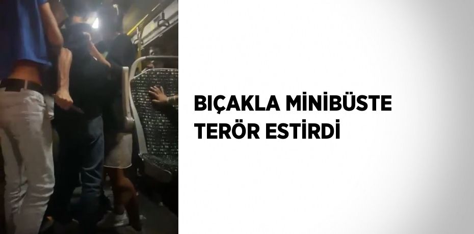 BIÇAKLA MİNİBÜSTE TERÖR ESTİRDİ