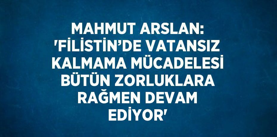 MAHMUT ARSLAN: 'FİLİSTİN’DE VATANSIZ KALMAMA MÜCADELESİ BÜTÜN ZORLUKLARA RAĞMEN DEVAM EDİYOR'