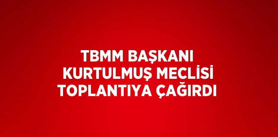 TBMM BAŞKANI KURTULMUŞ MECLİSİ TOPLANTIYA ÇAĞIRDI