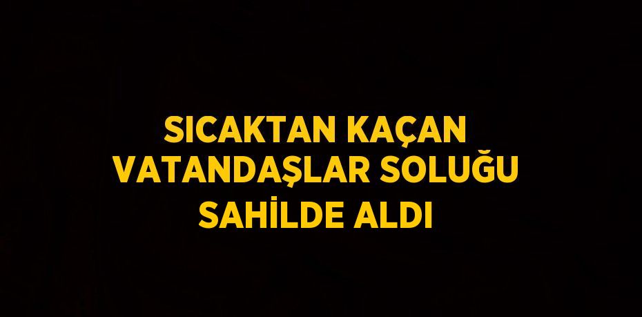 SICAKTAN KAÇAN VATANDAŞLAR SOLUĞU SAHİLDE ALDI