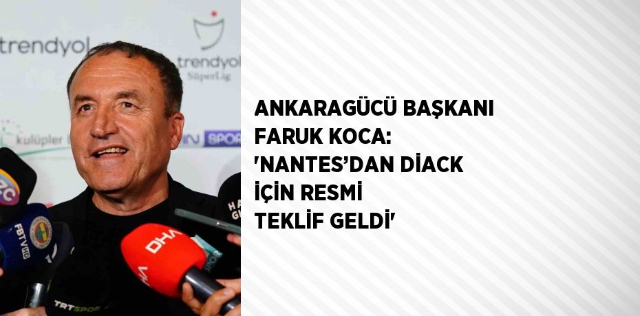 ANKARAGÜCÜ BAŞKANI FARUK KOCA: 'NANTES’DAN DİACK İÇİN RESMİ TEKLİF GELDİ'