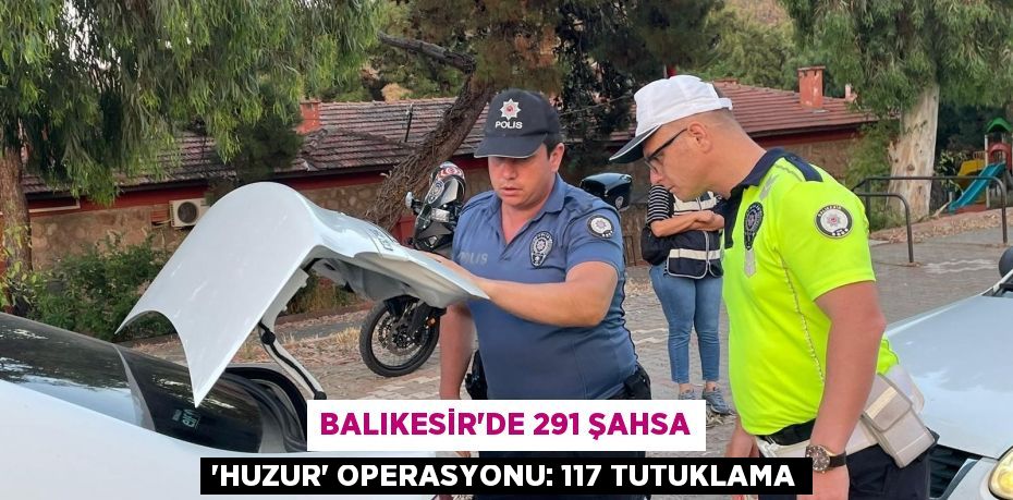 Balıkesir'de 291 şahsa 'Huzur' operasyonu: 117 tutuklama