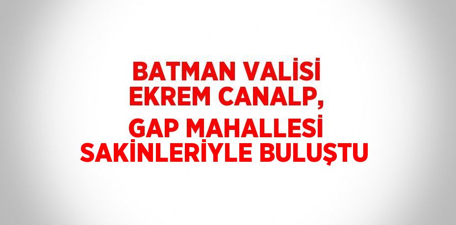 BATMAN VALİSİ EKREM CANALP, GAP MAHALLESİ SAKİNLERİYLE BULUŞTU