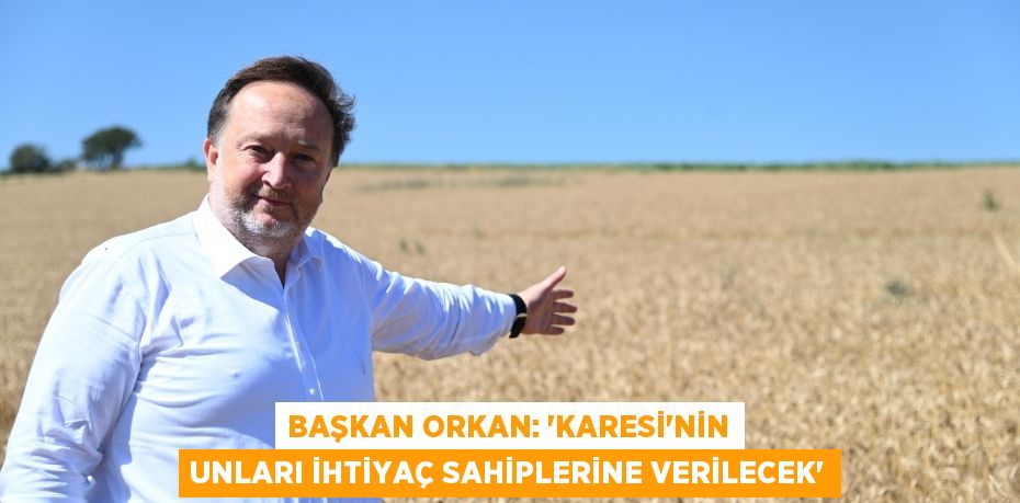 BAŞKAN ORKAN: “KARESİ’NİN UNLARI İHTİYAÇ SAHİPLERİNE VERİLECEK”