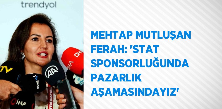 MEHTAP MUTLUŞAN FERAH: 'STAT SPONSORLUĞUNDA PAZARLIK AŞAMASINDAYIZ'