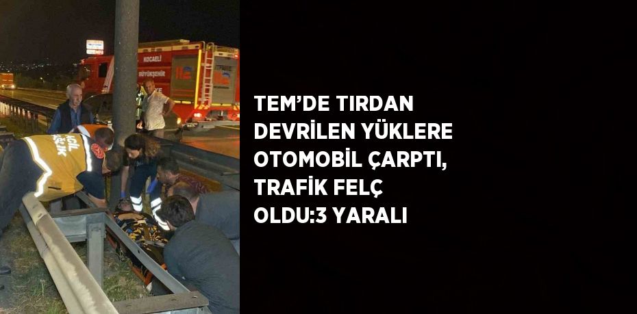 TEM’DE TIRDAN DEVRİLEN YÜKLERE OTOMOBİL ÇARPTI, TRAFİK FELÇ OLDU:3 YARALI