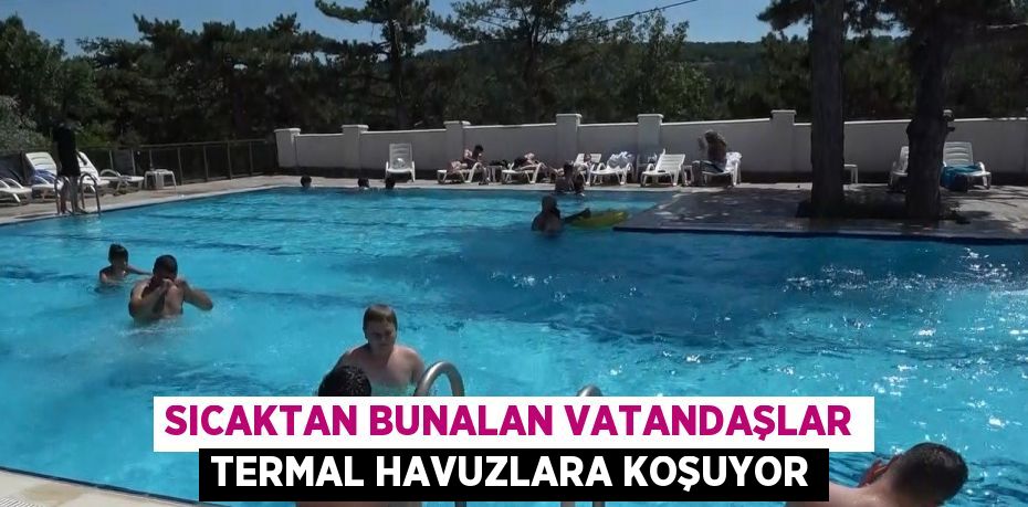 SICAKTAN BUNALAN VATANDAŞLAR TERMAL HAVUZLARA KOŞUYOR