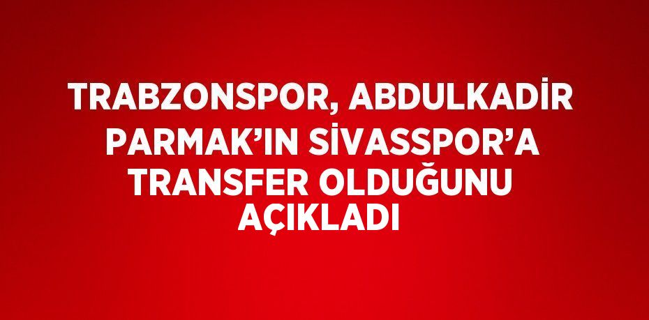 TRABZONSPOR, ABDULKADİR PARMAK’IN SİVASSPOR’A TRANSFER OLDUĞUNU AÇIKLADI