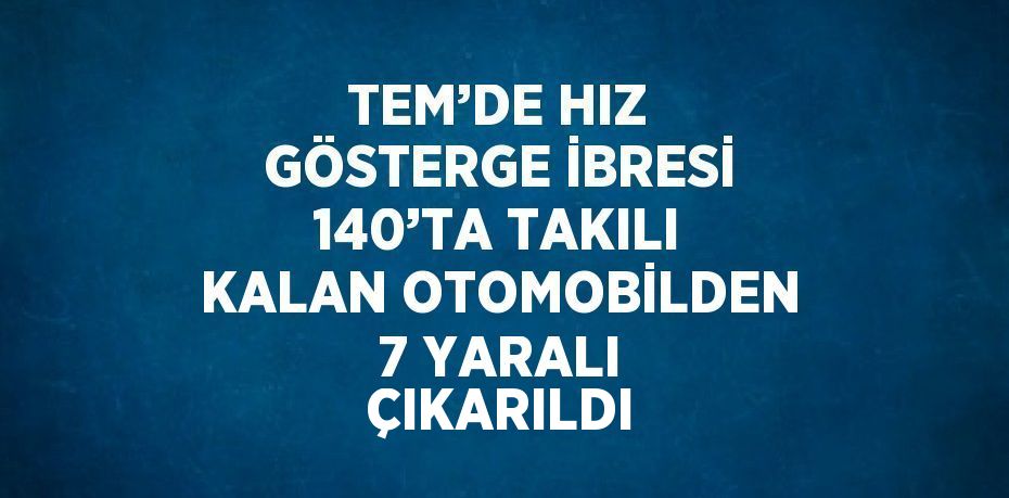 TEM’DE HIZ GÖSTERGE İBRESİ 140’TA TAKILI KALAN OTOMOBİLDEN 7 YARALI ÇIKARILDI