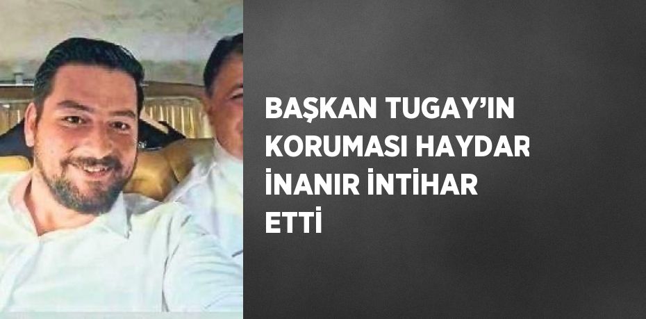 BAŞKAN TUGAY’IN KORUMASI HAYDAR İNANIR İNTİHAR ETTİ