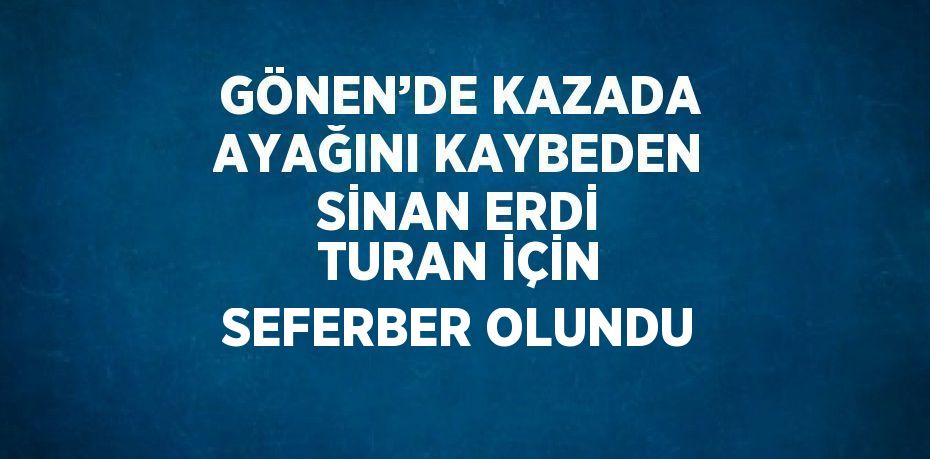 GÖNEN’DE KAZADA AYAĞINI KAYBEDEN SİNAN ERDİ TURAN İÇİN SEFERBER OLUNDU