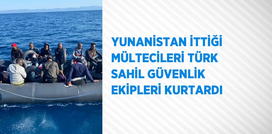 YUNANİSTAN İTTİĞİ MÜLTECİLERİ TÜRK SAHİL GÜVENLİK EKİPLERİ KURTARDI