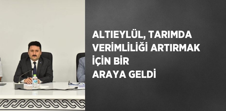 ALTIEYLÜL, TARIMDA VERİMLİLİĞİ ARTIRMAK İÇİN BİR ARAYA GELDİ