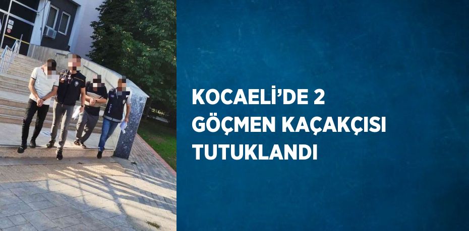 KOCAELİ’DE 2 GÖÇMEN KAÇAKÇISI TUTUKLANDI