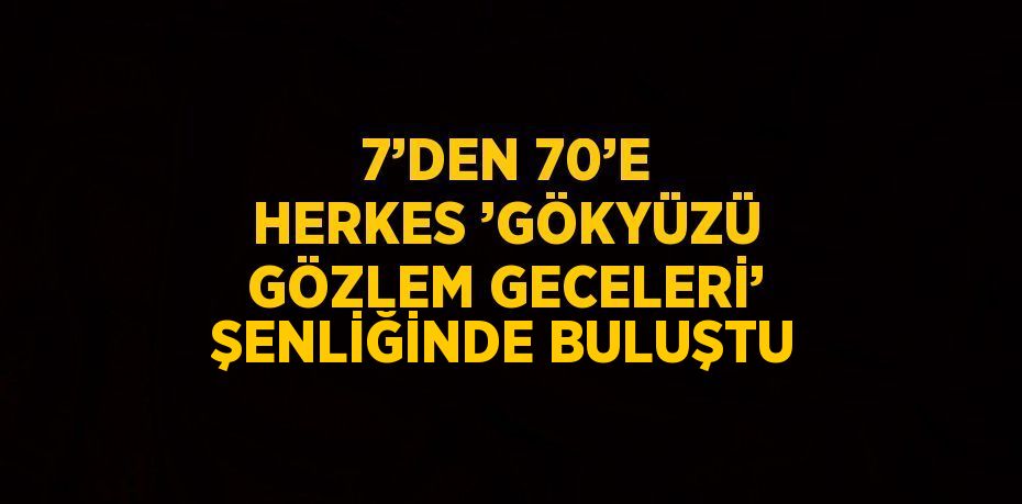 7’DEN 70’E HERKES ’GÖKYÜZÜ GÖZLEM GECELERİ’ ŞENLİĞİNDE BULUŞTU