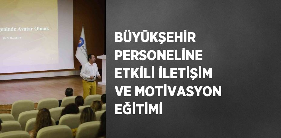 BÜYÜKŞEHİR PERSONELİNE ETKİLİ İLETİŞİM VE MOTİVASYON EĞİTİMİ