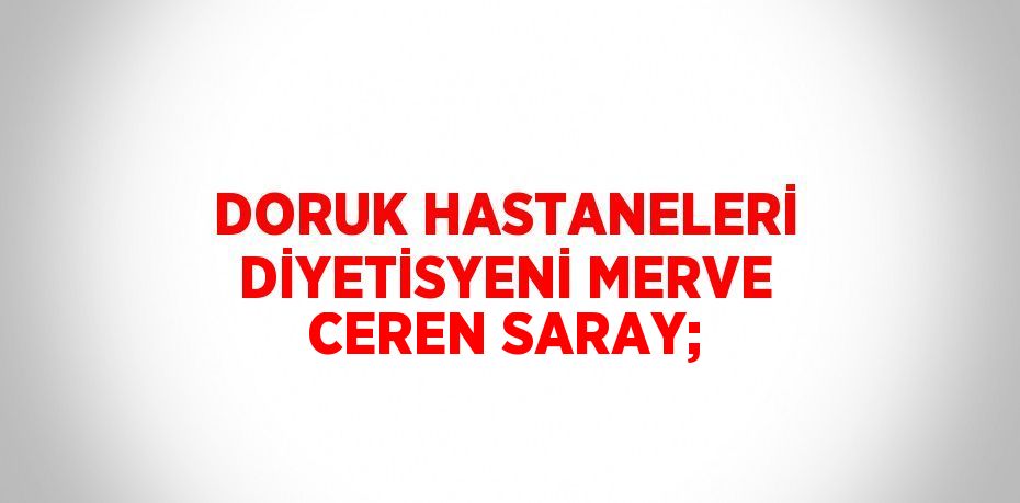 DORUK HASTANELERİ DİYETİSYENİ MERVE CEREN SARAY;