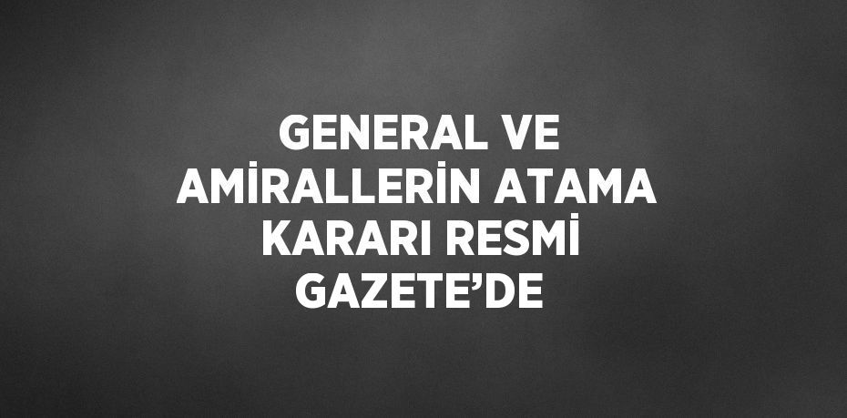 GENERAL VE AMİRALLERİN ATAMA KARARI RESMİ GAZETE’DE