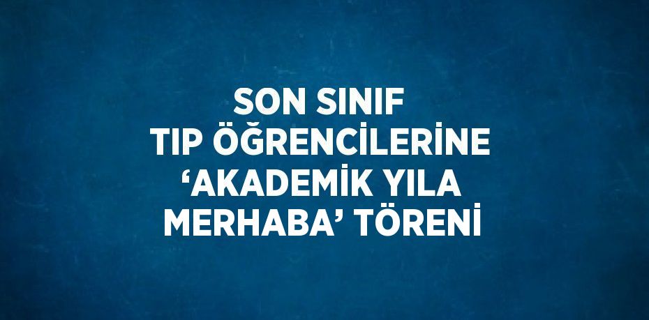 SON SINIF TIP ÖĞRENCİLERİNE ‘AKADEMİK YILA MERHABA’ TÖRENİ