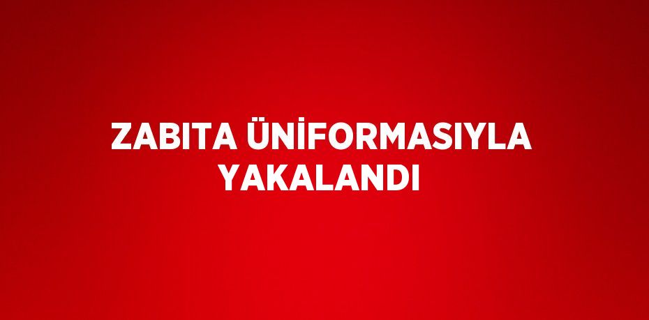 ZABITA ÜNİFORMASIYLA YAKALANDI