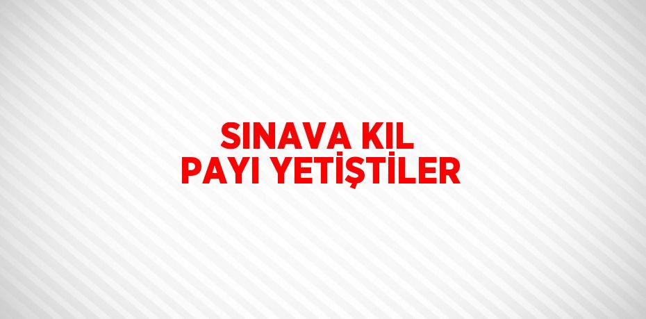 SINAVA KIL PAYI YETİŞTİLER