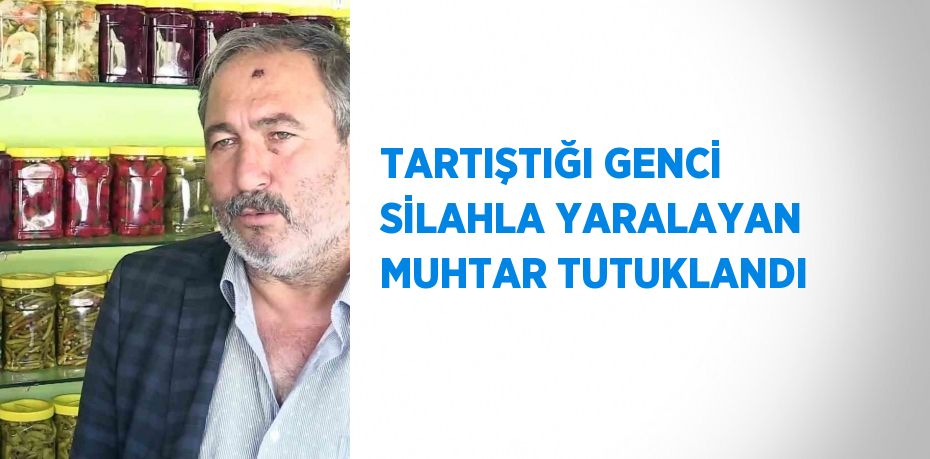 TARTIŞTIĞI GENCİ SİLAHLA YARALAYAN MUHTAR TUTUKLANDI