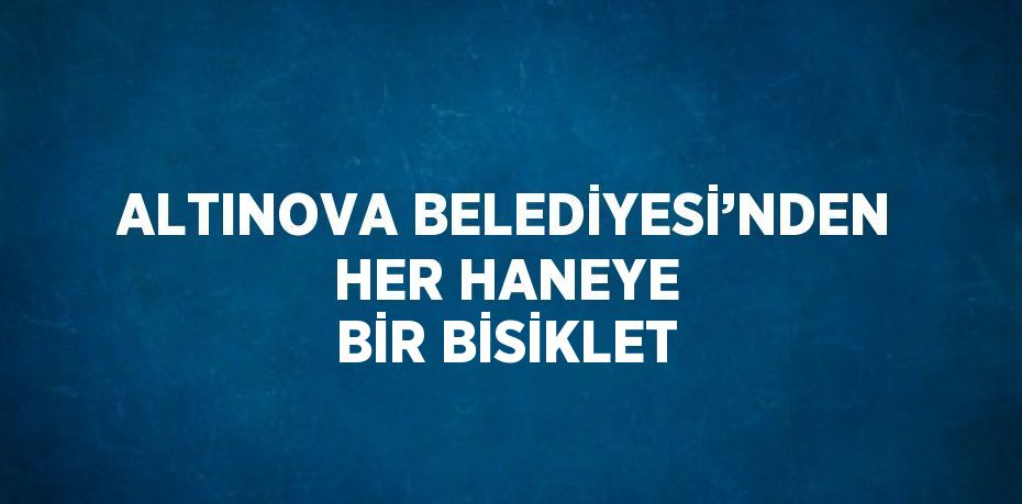 ALTINOVA BELEDİYESİ’NDEN HER HANEYE BİR BİSİKLET