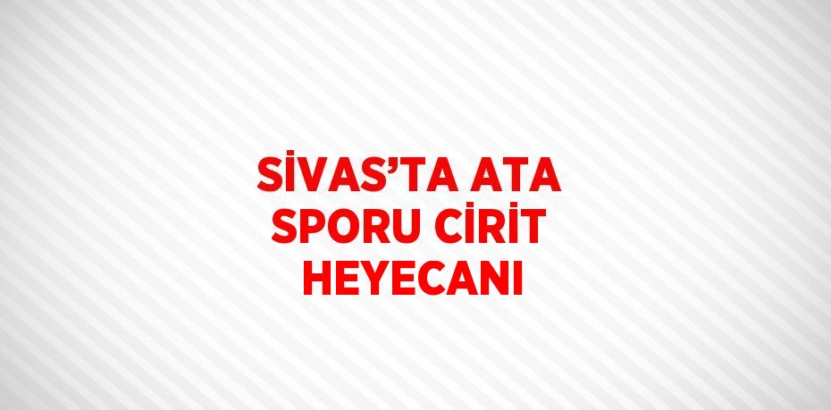 SİVAS’TA ATA SPORU CİRİT HEYECANI