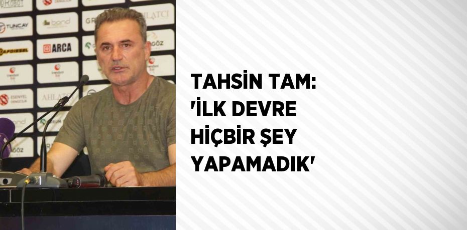 TAHSİN TAM: 'İLK DEVRE HİÇBİR ŞEY YAPAMADIK'