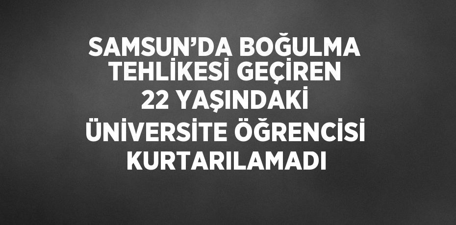 SAMSUN’DA BOĞULMA TEHLİKESİ GEÇİREN 22 YAŞINDAKİ ÜNİVERSİTE ÖĞRENCİSİ KURTARILAMADI