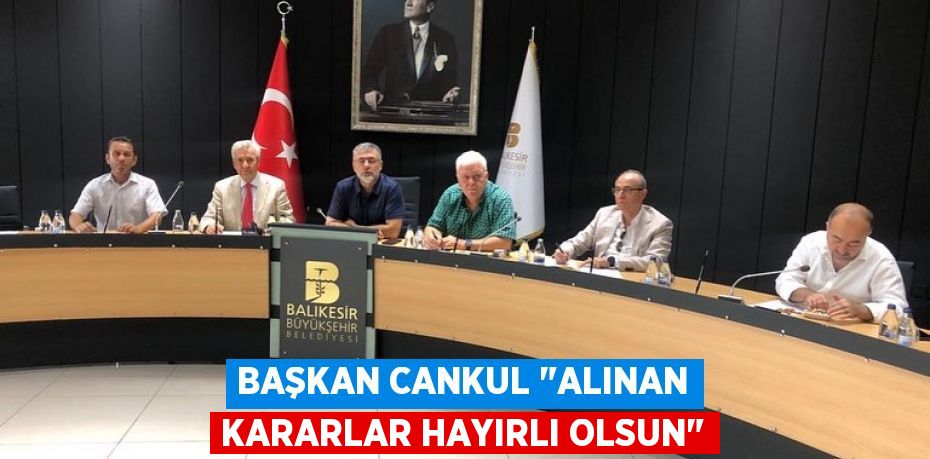 Başkan Cankul &quot;Alınan kararlar hayırlı olsun&quot;