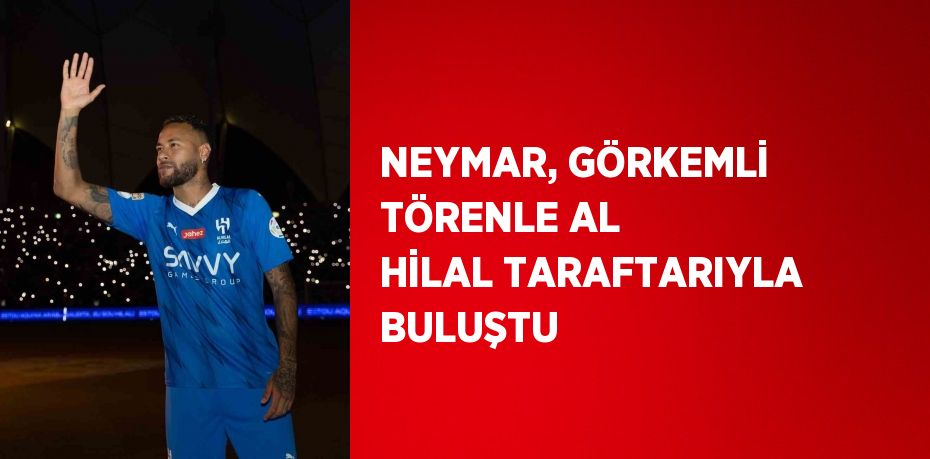 NEYMAR, GÖRKEMLİ TÖRENLE AL HİLAL TARAFTARIYLA BULUŞTU