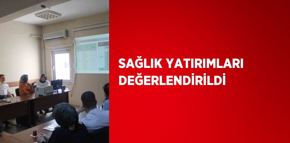 SAĞLIK YATIRIMLARI DEĞERLENDİRİLDİ