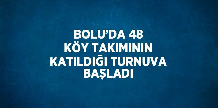 BOLU’DA 48 KÖY TAKIMININ KATILDIĞI TURNUVA BAŞLADI