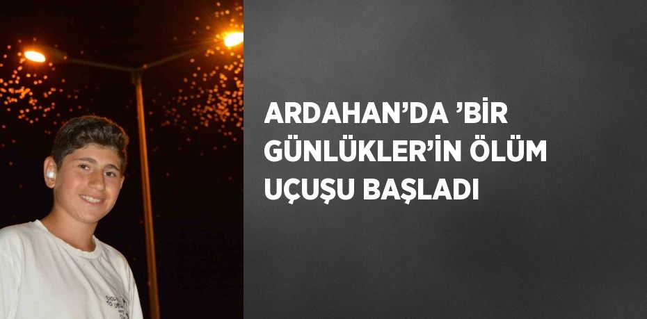 ARDAHAN’DA ’BİR GÜNLÜKLER’İN ÖLÜM UÇUŞU BAŞLADI