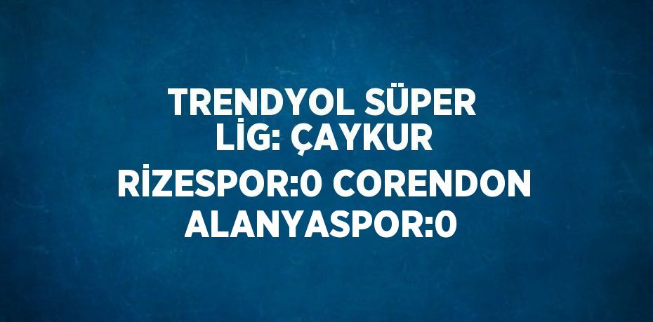 TRENDYOL SÜPER LİG: ÇAYKUR RİZESPOR:0 CORENDON ALANYASPOR:0