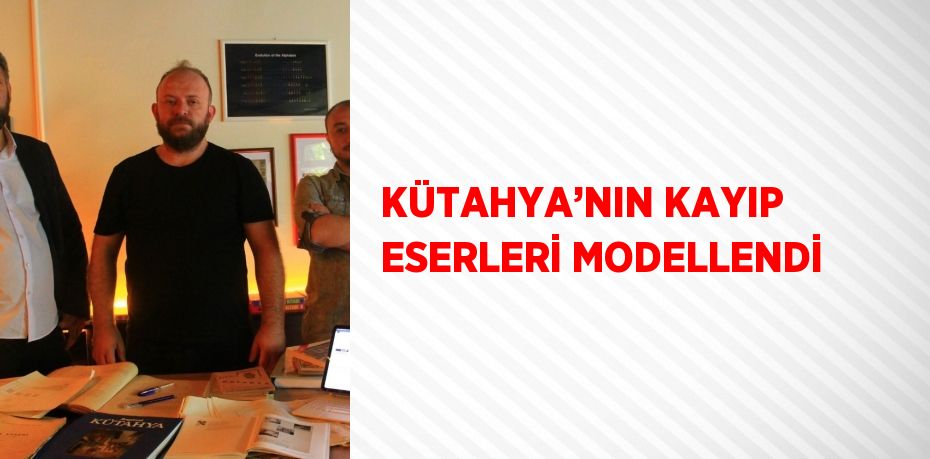 KÜTAHYA’NIN KAYIP ESERLERİ MODELLENDİ