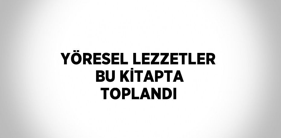 YÖRESEL LEZZETLER BU KİTAPTA TOPLANDI