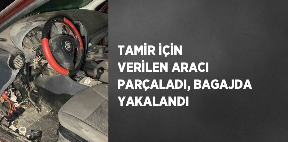 TAMİR İÇİN VERİLEN ARACI PARÇALADI, BAGAJDA YAKALANDI