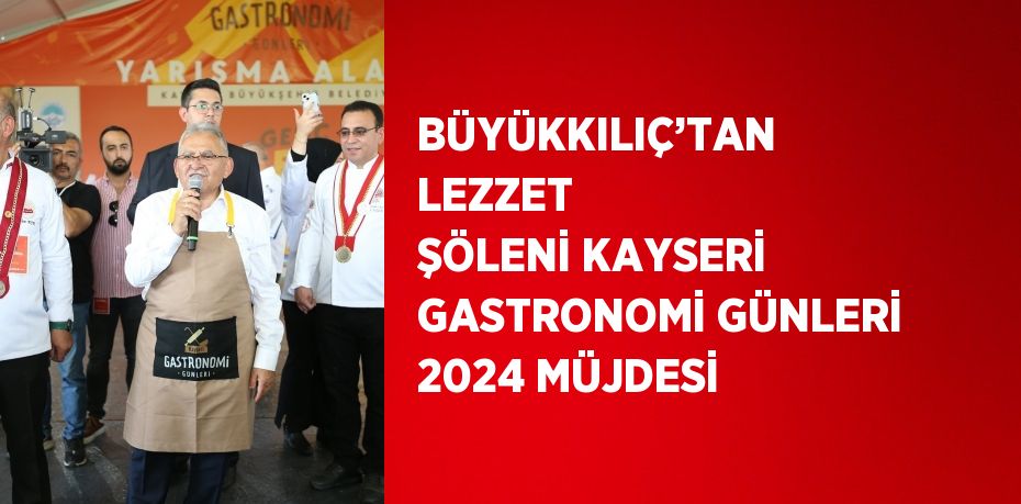 BÜYÜKKILIÇ’TAN LEZZET ŞÖLENİ KAYSERİ GASTRONOMİ GÜNLERİ 2024 MÜJDESİ