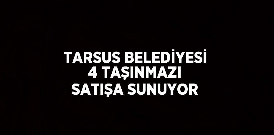 TARSUS BELEDİYESİ 4 TAŞINMAZI SATIŞA SUNUYOR