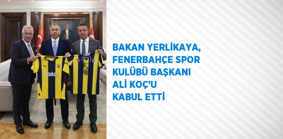 BAKAN YERLİKAYA, FENERBAHÇE SPOR KULÜBÜ BAŞKANI ALİ KOÇ’U KABUL ETTİ