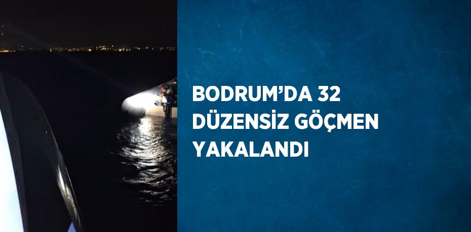 BODRUM’DA 32 DÜZENSİZ GÖÇMEN YAKALANDI