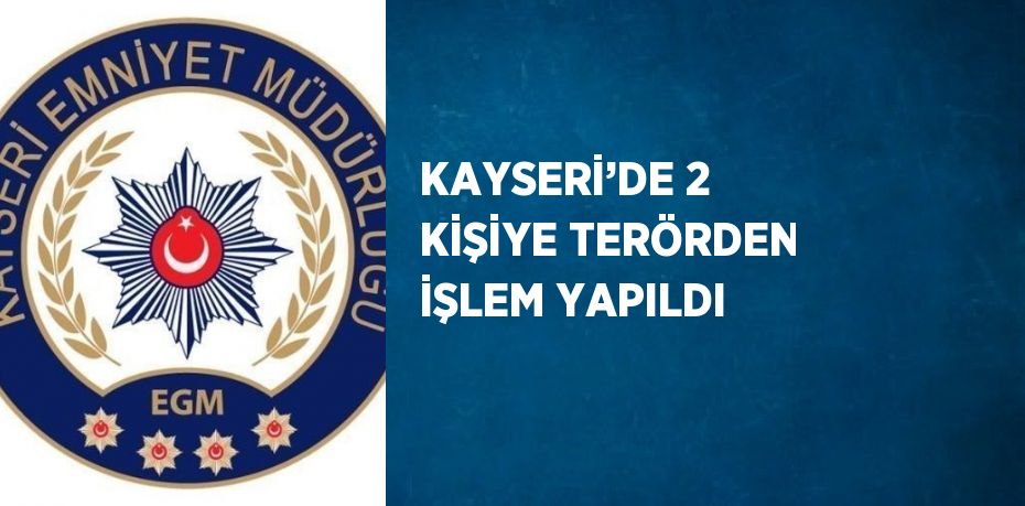 KAYSERİ’DE 2 KİŞİYE TERÖRDEN İŞLEM YAPILDI