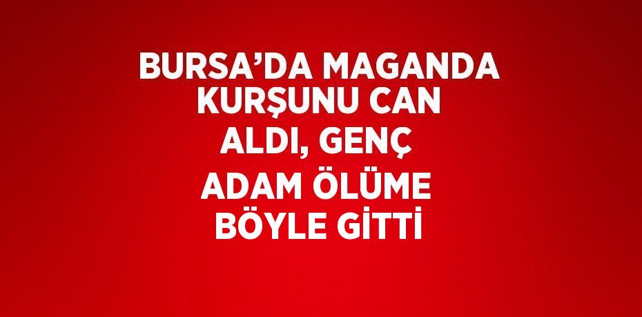 BURSA’DA MAGANDA KURŞUNU CAN ALDI, GENÇ ADAM ÖLÜME BÖYLE GİTTİ