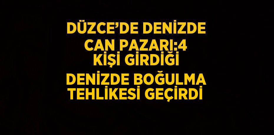 DÜZCE’DE DENİZDE CAN PAZARI:4 KİŞİ GİRDİĞİ DENİZDE BOĞULMA TEHLİKESİ GEÇİRDİ